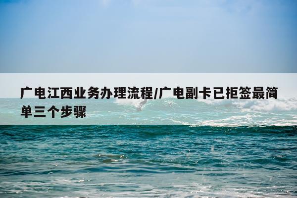 广电江西业务办理流程/广电副卡已拒签最简单三个步骤