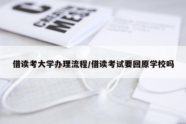 借读考大学办理流程/借读考试要回原学校吗