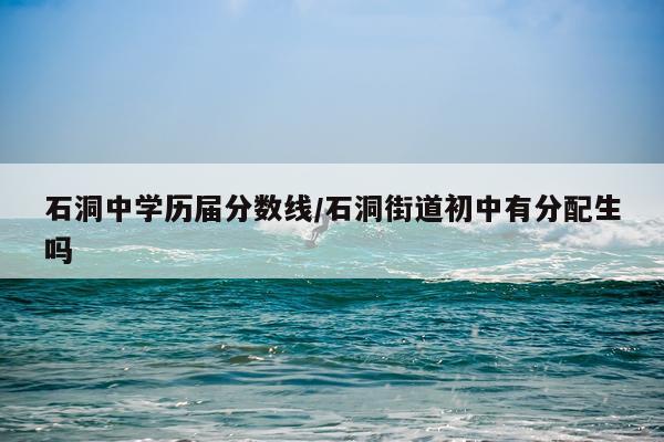 石洞中学历届分数线/石洞街道初中有分配生吗