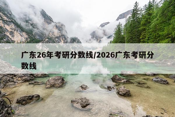 广东26年考研分数线/2026广东考研分数线