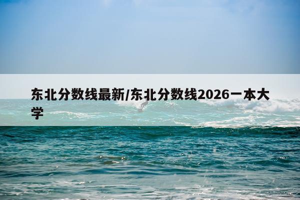 东北分数线最新/东北分数线2026一本大学
