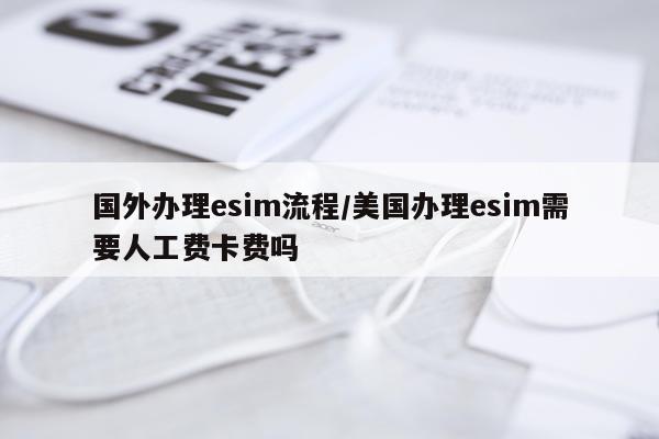 国外办理esim流程/美国办理esim需要人工费卡费吗