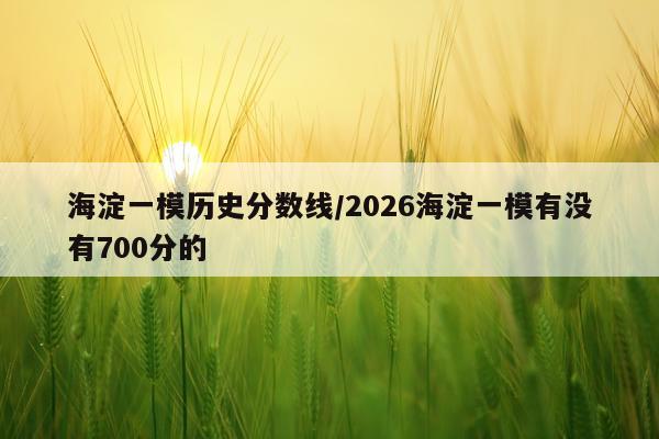 海淀一模历史分数线/2026海淀一模有没有700分的