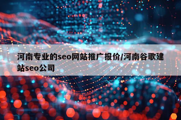 河南专业的seo网站推广报价/河南谷歌建站seo公司