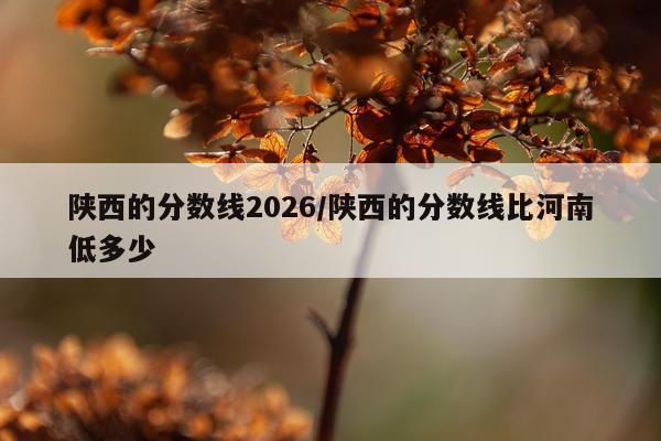 陕西的分数线2026/陕西的分数线比河南低多少