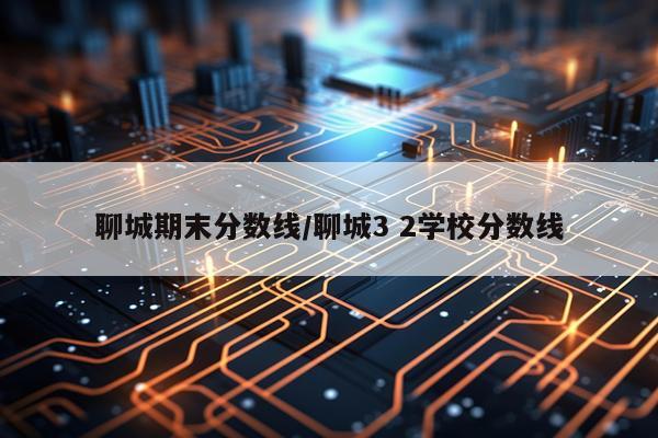 聊城期末分数线/聊城3 2学校分数线