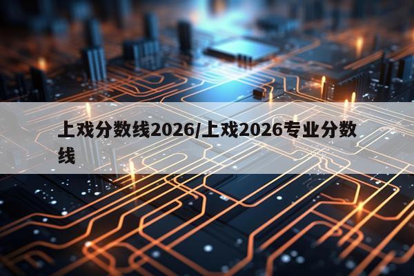 上戏分数线2026/上戏2026专业分数线