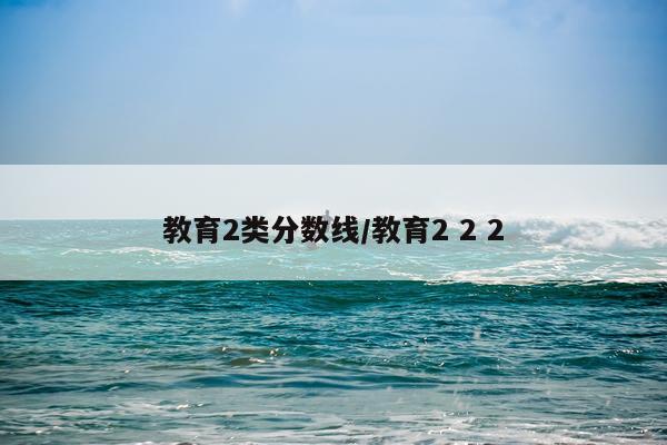 教育2类分数线/教育2 2 2