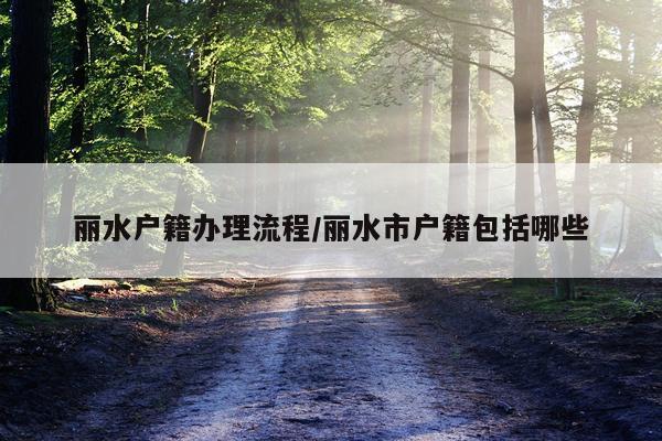 丽水户籍办理流程/丽水市户籍包括哪些