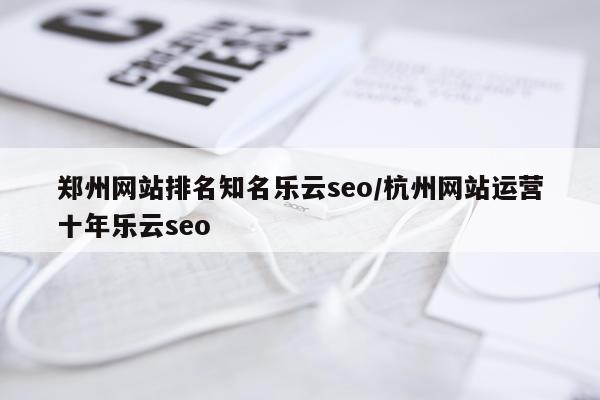 郑州网站排名知名乐云seo/杭州网站运营十年乐云seo