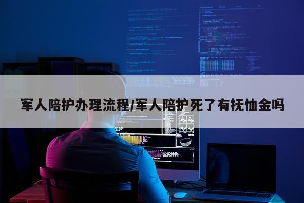 军人陪护办理流程/军人陪护死了有抚恤金吗