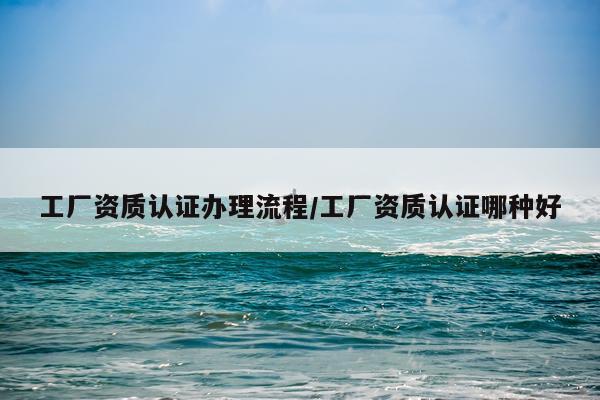工厂资质认证办理流程/工厂资质认证哪种好