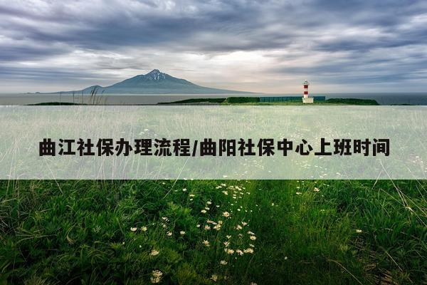 曲江社保办理流程/曲阳社保中心上班时间