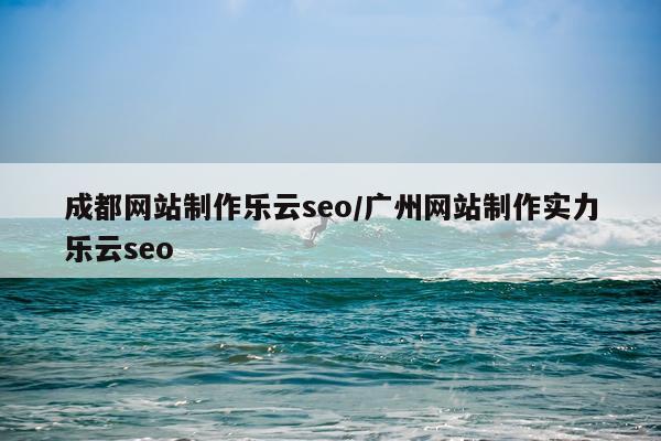 成都网站制作乐云seo/广州网站制作实力乐云seo