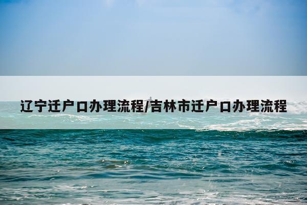 辽宁迁户口办理流程/吉林市迁户口办理流程
