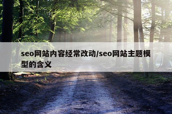 seo网站内容经常改动/seo网站主题模型的含义