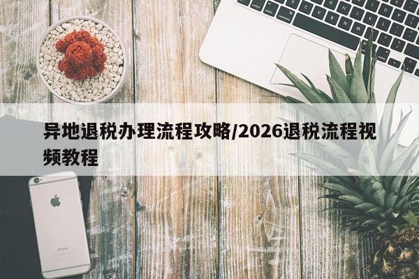 异地退税办理流程攻略/2026退税流程视频教程