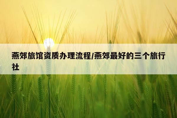燕郊旅馆资质办理流程/燕郊最好的三个旅行社