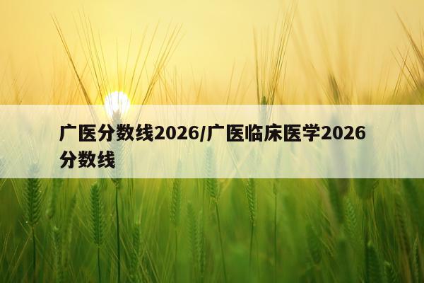 广医分数线2026/广医临床医学2026分数线