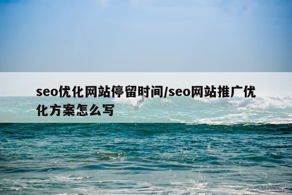 seo优化网站停留时间/seo网站推广优化方案怎么写