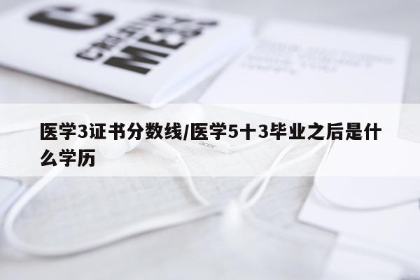 医学3证书分数线/医学5十3毕业之后是什么学历