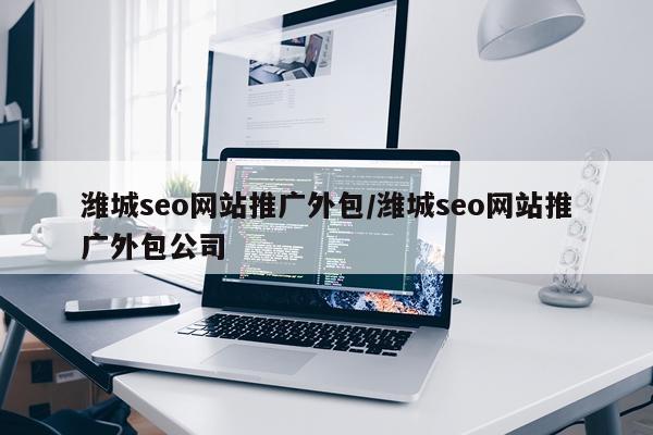 潍城seo网站推广外包/潍城seo网站推广外包公司