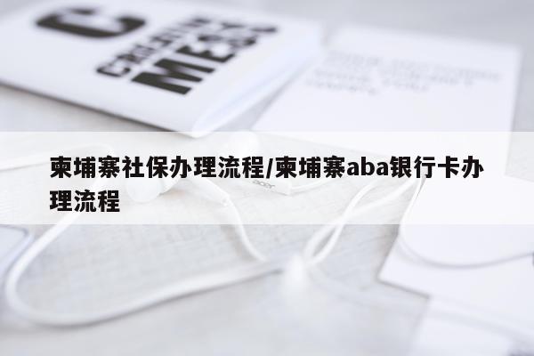 柬埔寨社保办理流程/柬埔寨aba银行卡办理流程