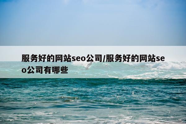 服务好的网站seo公司/服务好的网站seo公司有哪些