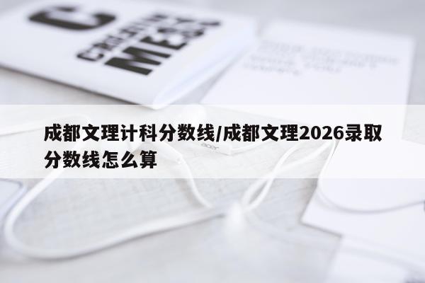 成都文理计科分数线/成都文理2026录取分数线怎么算
