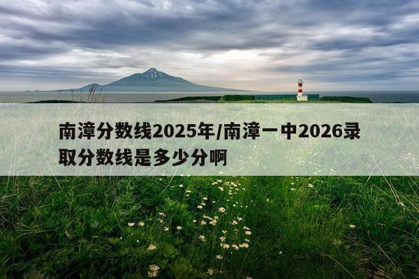 南漳分数线2025年/南漳一中2026录取分数线是多少分啊