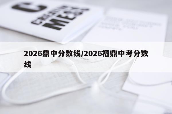 2026鼎中分数线/2026福鼎中考分数线