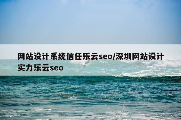 网站设计系统信任乐云seo/深圳网站设计实力乐云seo