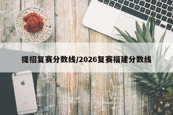 提招复赛分数线/2026复赛福建分数线