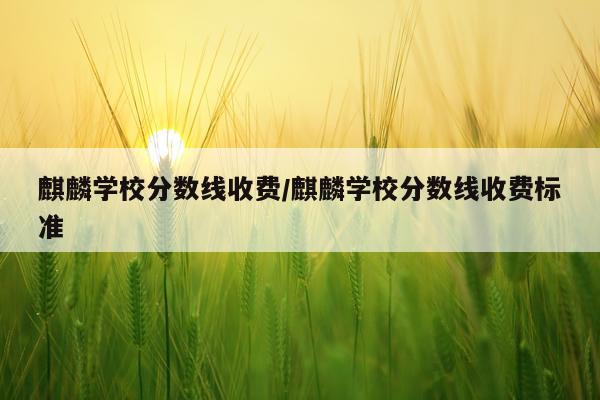 麒麟学校分数线收费/麒麟学校分数线收费标准