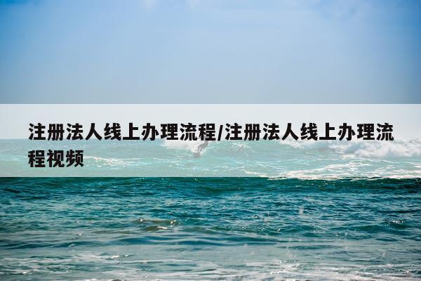注册法人线上办理流程/注册法人线上办理流程视频