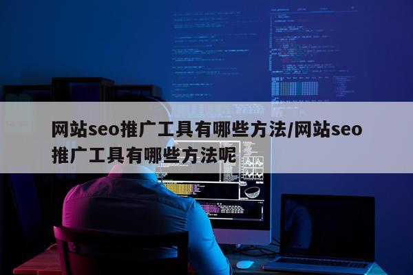 网站seo推广工具有哪些方法/网站seo推广工具有哪些方法呢