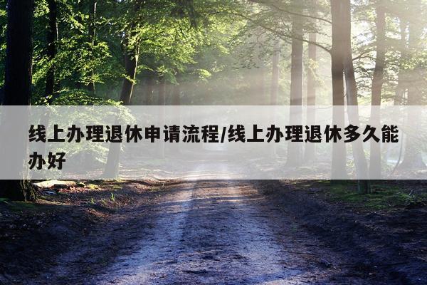 线上办理退休申请流程/线上办理退休多久能办好