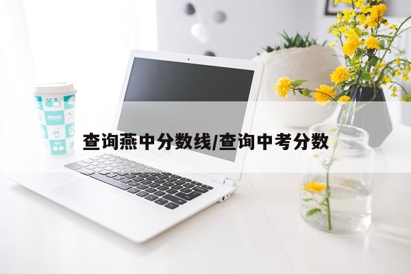 查询燕中分数线/查询中考分数