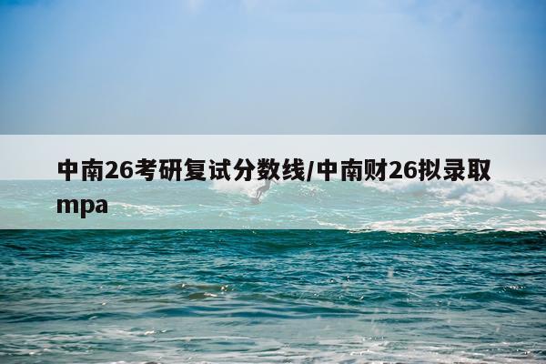 中南26考研复试分数线/中南财26拟录取mpa
