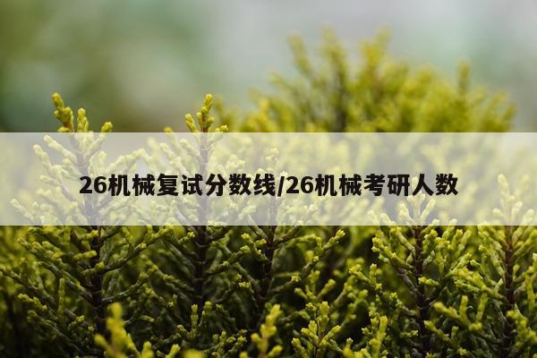 26机械复试分数线/26机械考研人数
