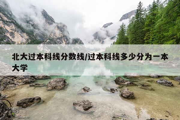 北大过本科线分数线/过本科线多少分为一本大学