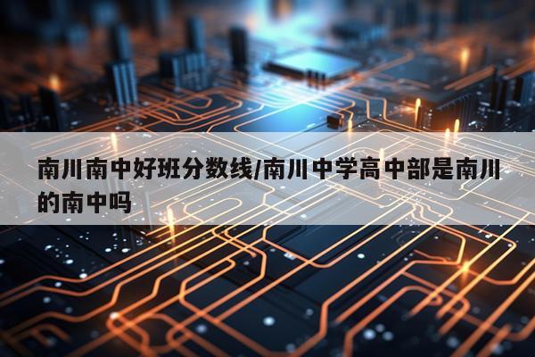 南川南中好班分数线/南川中学高中部是南川的南中吗