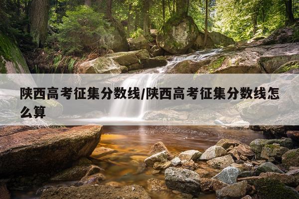 陕西高考征集分数线/陕西高考征集分数线怎么算