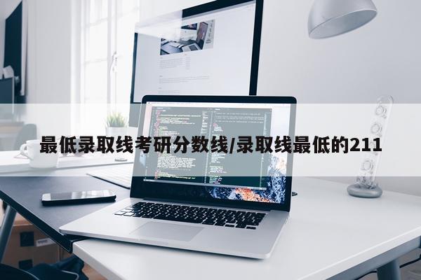 最低录取线考研分数线/录取线最低的211