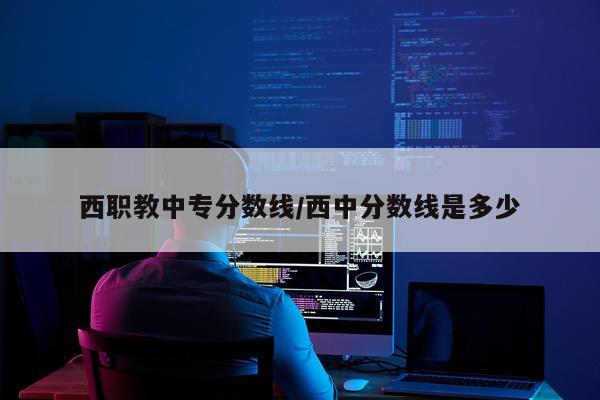 西职教中专分数线/西中分数线是多少