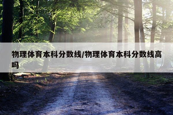 物理体育本科分数线/物理体育本科分数线高吗