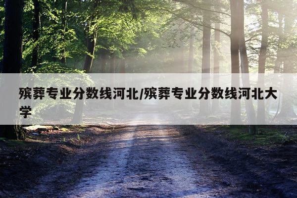 殡葬专业分数线河北/殡葬专业分数线河北大学
