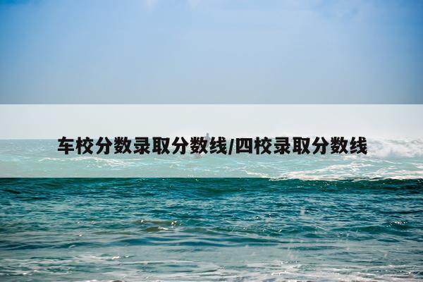 车校分数录取分数线/四校录取分数线