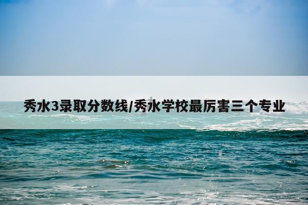 秀水3录取分数线/秀水学校最厉害三个专业