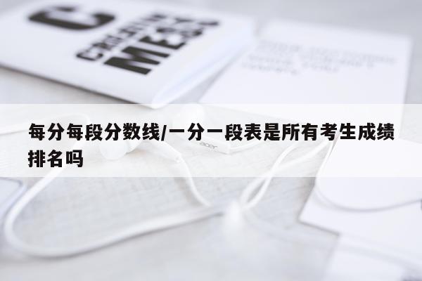 每分每段分数线/一分一段表是所有考生成绩排名吗